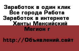 Заработок в один клик - Все города Работа » Заработок в интернете   . Ханты-Мансийский,Мегион г.